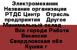 Электромеханик › Название организации ­ РТДС Центр › Отрасль предприятия ­ Другое › Минимальный оклад ­ 40 000 - Все города Работа » Вакансии   . Свердловская обл.,Кушва г.